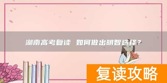 湖南高考复读 如何做出明智选择？