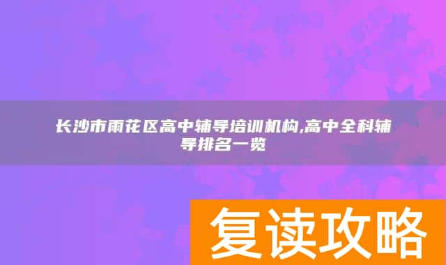 长沙市雨花区高中辅导培训机构,高中全科辅导排名一览