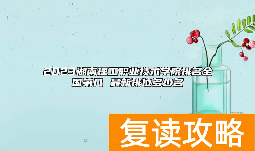 2023湖南理工职业技术学院排名全国第几 最新排位多少名