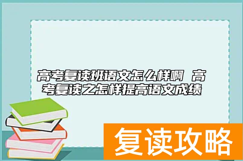 高考复读班语文怎么样啊 高考复读之怎样提高语文成绩